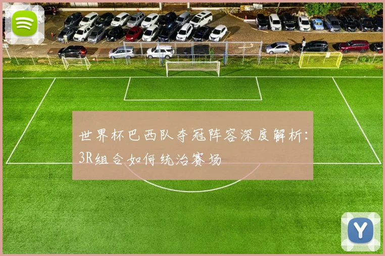 世界杯巴西队夺冠阵容深度解析:3R组合如何统治赛场