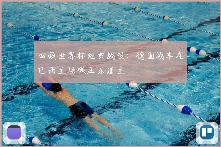 回顾世界杯经典战役:德国战车在巴西主场碾压东道主