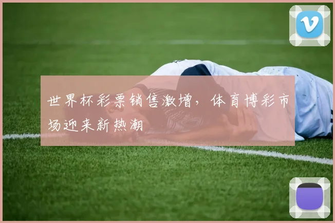 世界杯彩票销售激增，体育博彩市场迎来新热潮