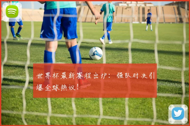世界杯最新赛程出炉：强队对决引爆全球热议！