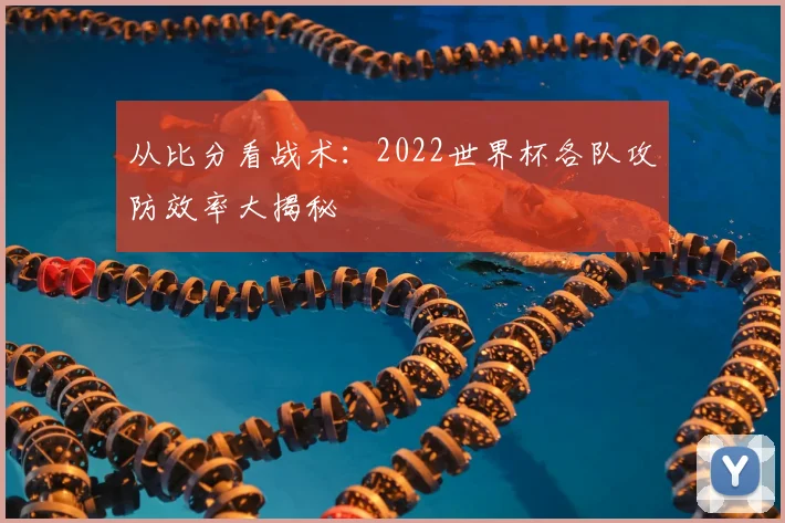 从比分看战术：2022世界杯各队攻防效率大揭秘