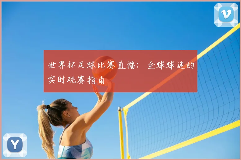 世界杯足球比赛直播:全球球迷的实时观赛指南
