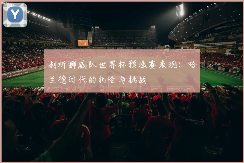 剖析挪威队世界杯预选赛表现：哈兰德时代的机会与挑战
