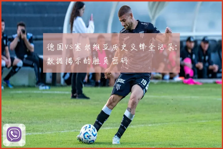 德国vs塞尔维亚历史交锋全记录：数据揭示的胜负密码