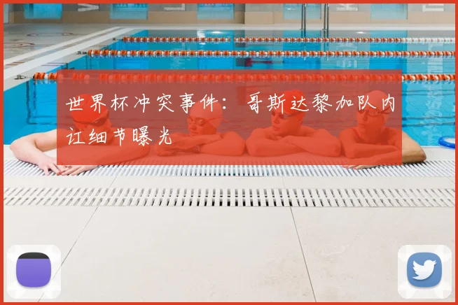 世界杯冲突事件：哥斯达黎加队内讧细节曝光