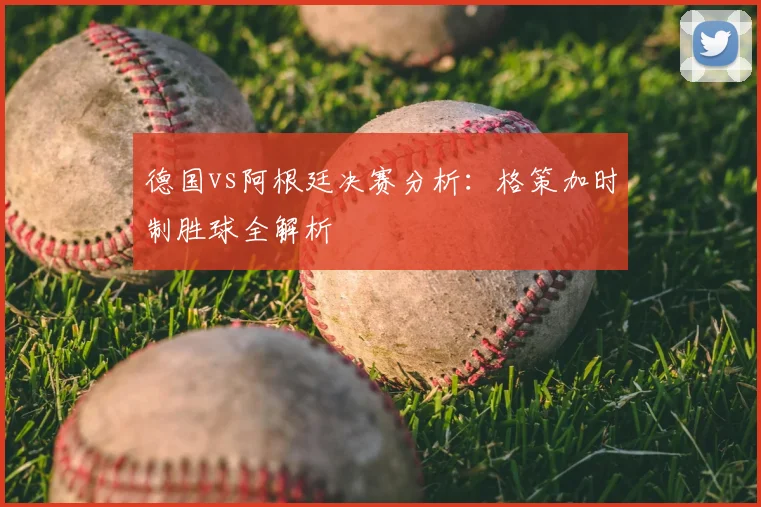 德国vs阿根廷决赛分析：格策加时制胜球全解析