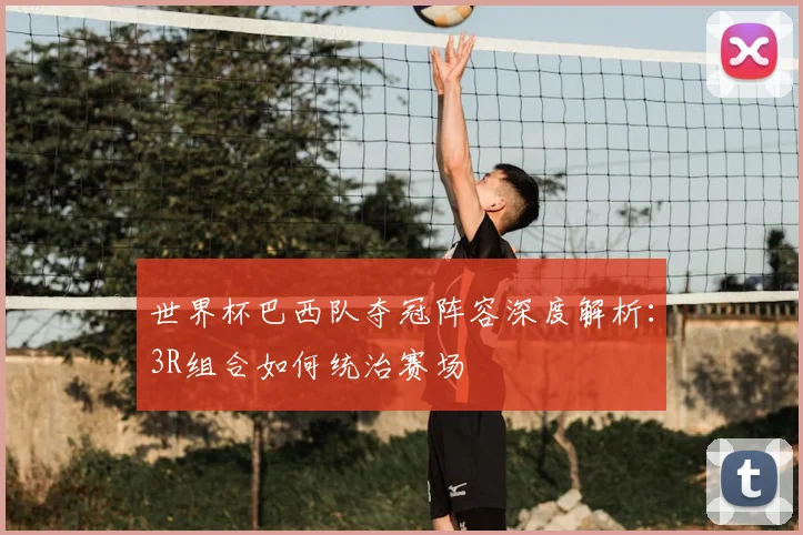 世界杯巴西队夺冠阵容深度解析：3R组合如何统治赛场
