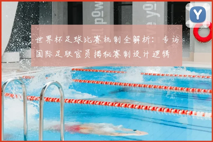 世界杯足球比赛机制全解析：专访国际足联官员揭秘赛制设计逻辑
