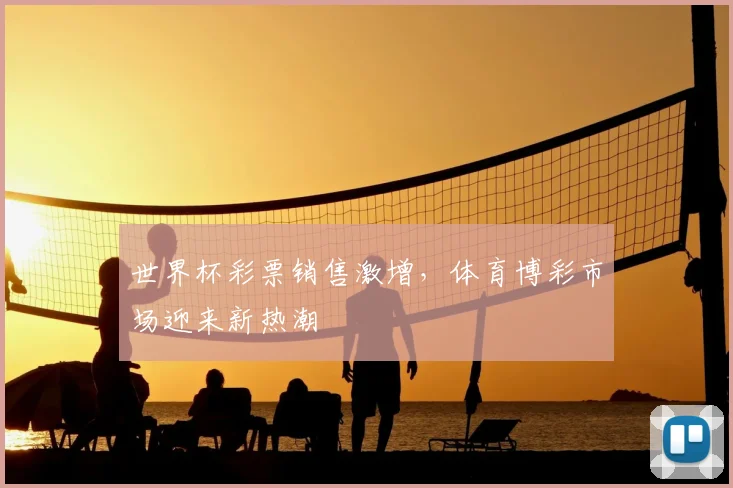 世界杯彩票销售激增，体育博彩市场迎来新热潮