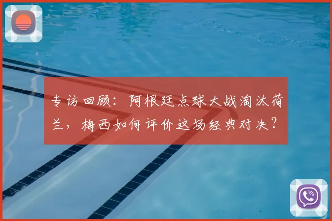 专访回顾：阿根廷点球大战淘汰荷兰，梅西如何评价这场经典对决？