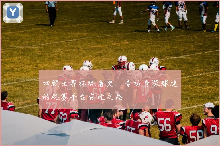 回顾世界杯观看史:专访资深球迷的观赛平台变迁之路