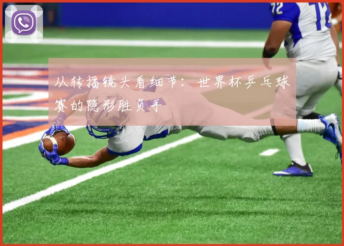 从转播镜头看细节：世界杯乒乓球赛的隐形胜负手
