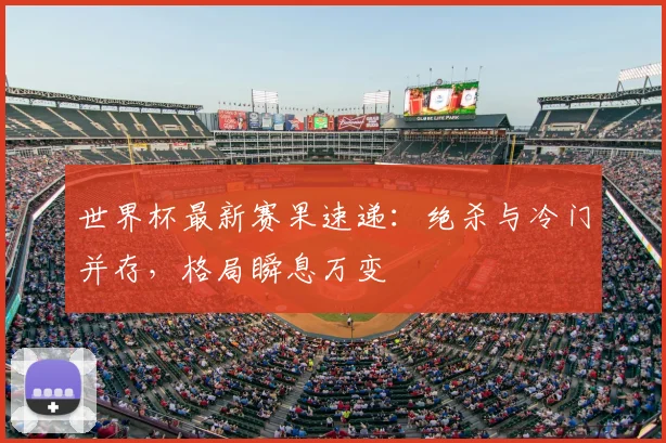 世界杯最新赛果速递：绝杀与冷门并存，格局瞬息万变