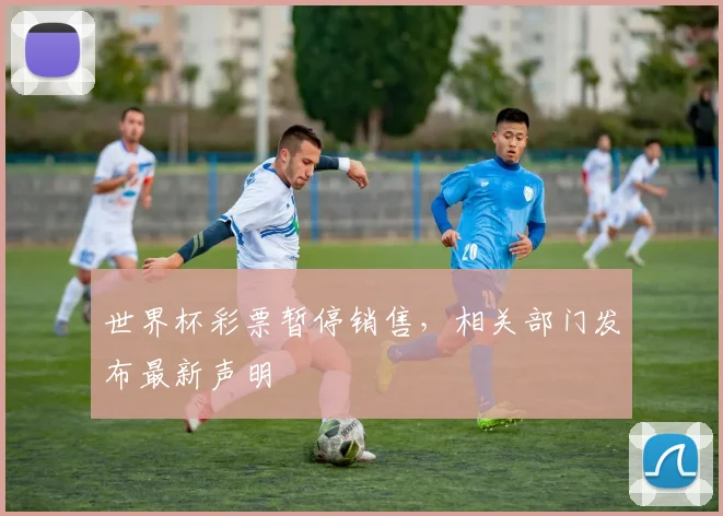 世界杯彩票暂停销售，相关部门发布最新声明