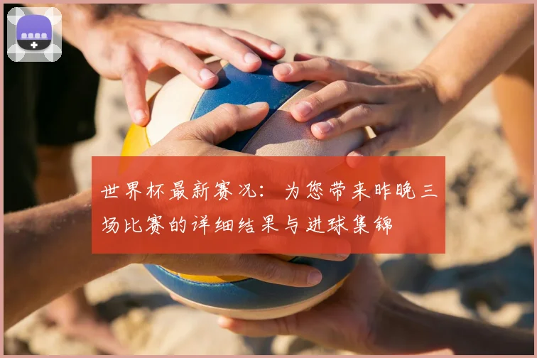 世界杯最新赛况：为您带来昨晚三场比赛的详细结果与进球集锦
