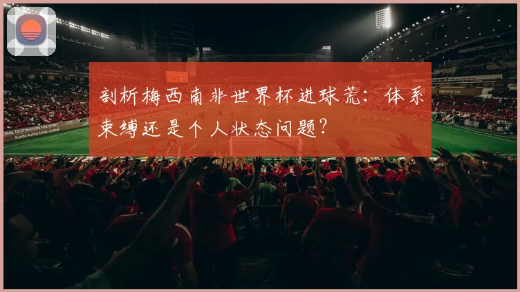 剖析梅西南非世界杯进球荒：体系束缚还是个人状态问题？