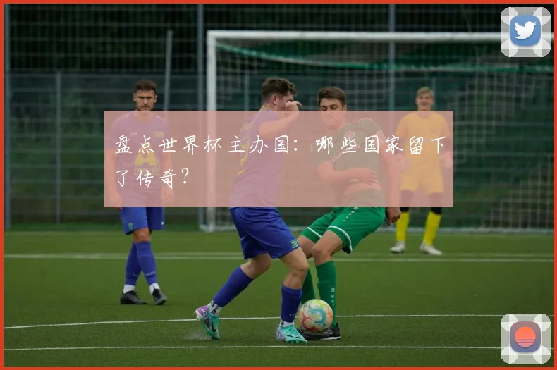 盘点世界杯主办国：哪些国家留下了传奇？