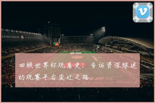 回顾世界杯观看史：专访资深球迷的观赛平台变迁之路