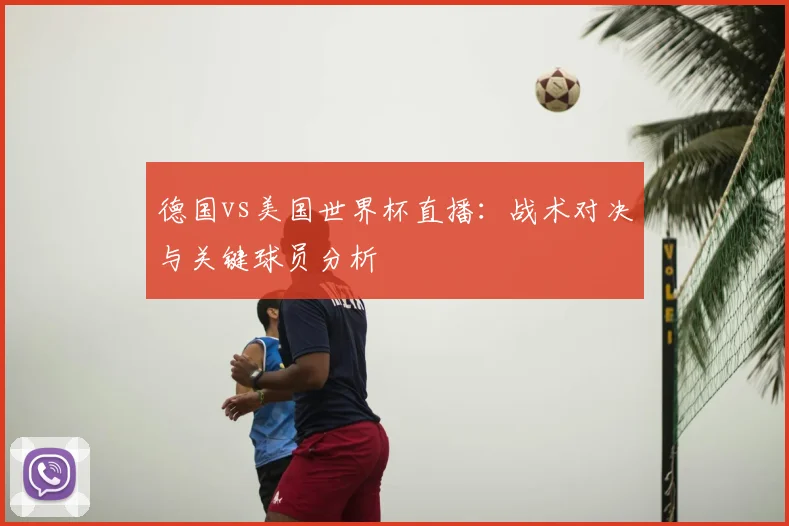 德国vs美国世界杯直播：战术对决与关键球员分析