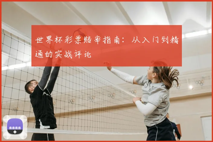 世界杯彩票赔率指南：从入门到精通的实战评论