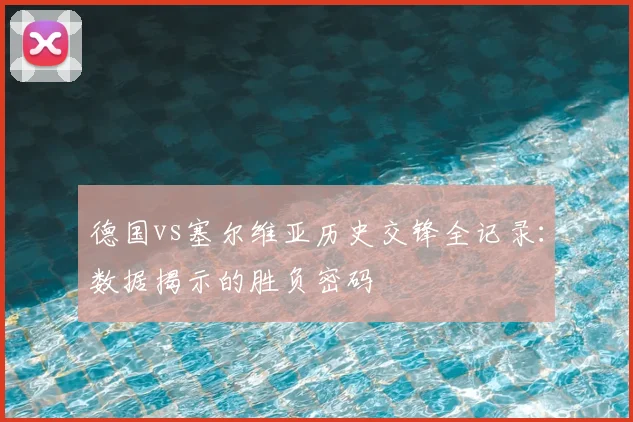 德国vs塞尔维亚历史交锋全记录：数据揭示的胜负密码