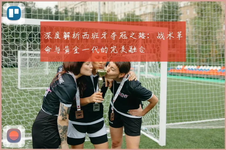 深度解析西班牙夺冠之路:战术革命与黄金一代的完美融合