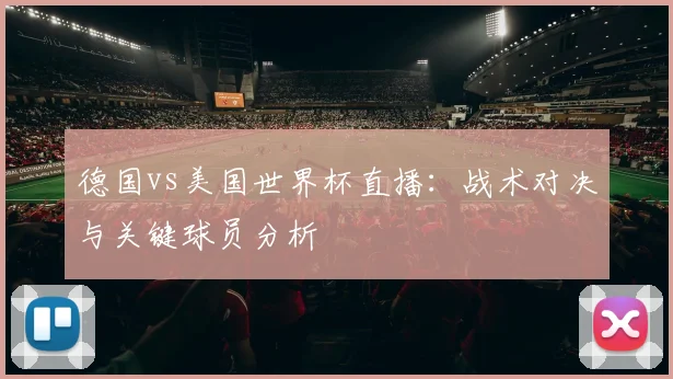 德国vs美国世界杯直播：战术对决与关键球员分析