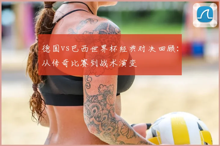德国vs巴西世界杯经典对决回顾：从传奇比赛到战术演变