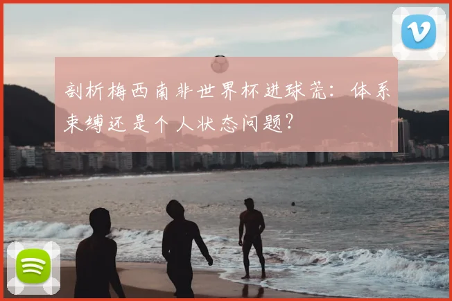 剖析梅西南非世界杯进球荒:体系束缚还是个人状态问题?
